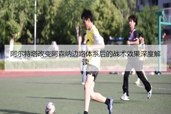 阿尔特塔改变阿森纳边路体系后的战术效果深度解读