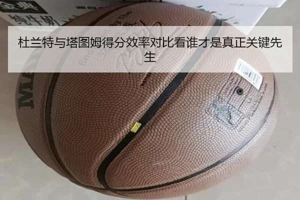 杜兰特与塔图姆得分效率对比看谁才是真正关键先生
