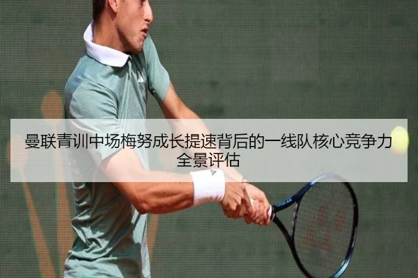 曼联青训中场梅努成长提速背后的一线队核心竞争力全景评估