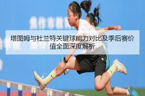 塔图姆与杜兰特关键球能力对比及季后赛价值全面深度解析