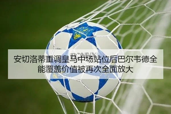 安切洛蒂重调皇马中场站位后巴尔韦德全能覆盖价值被再次全面放大