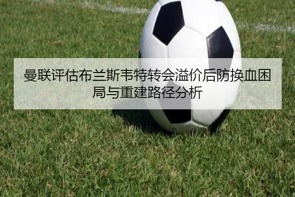 曼联评估布兰斯韦特转会溢价后防换血困局与重建路径分析