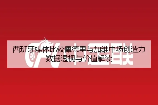 西班牙媒体比较佩德里与加维中场创造力数据透视与价值解读