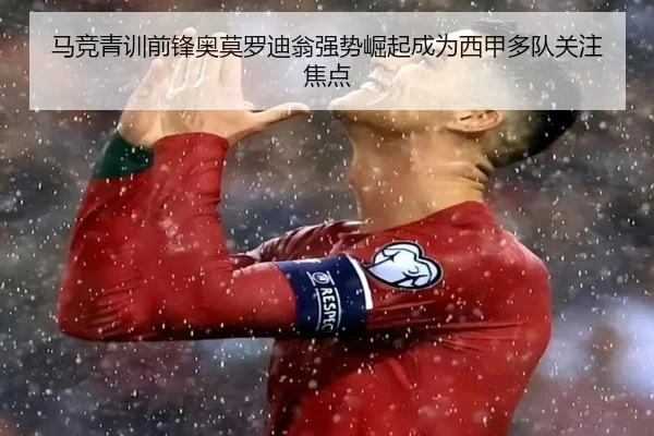 马竞青训前锋奥莫罗迪翁强势崛起成为西甲多队关注焦点