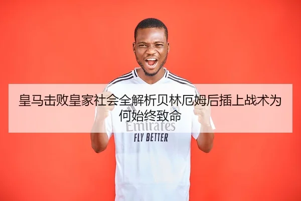 皇马击败皇家社会全解析贝林厄姆后插上战术为何始终致命