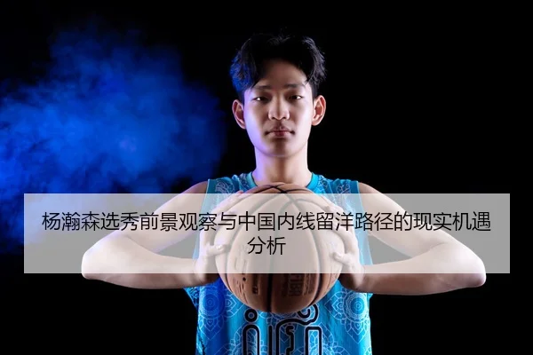 杨瀚森选秀前景观察与中国内线留洋路径的现实机遇分析