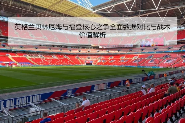 英格兰贝林厄姆与福登核心之争全面数据对比与战术价值解析