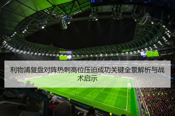 利物浦复盘对阵热刺高位压迫成功关键全景解析与战术启示