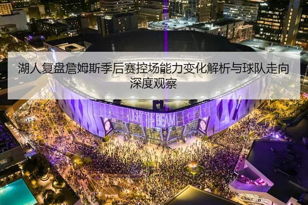 湖人复盘詹姆斯季后赛控场能力变化解析与球队走向深度观察