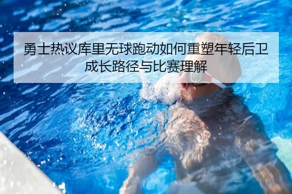 勇士热议库里无球跑动如何重塑年轻后卫成长路径与比赛理解