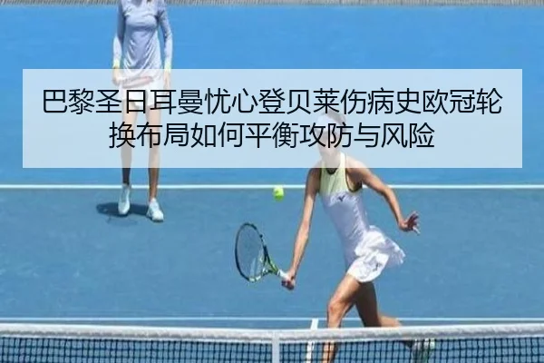 巴黎圣日耳曼忧心登贝莱伤病史欧冠轮换布局如何平衡攻防与风险