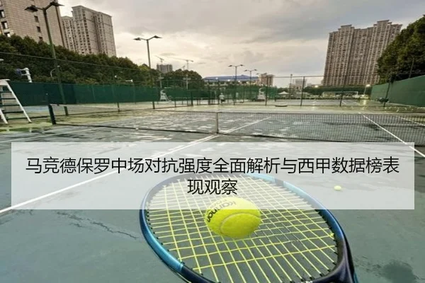 马竞德保罗中场对抗强度全面解析与西甲数据榜表现观察