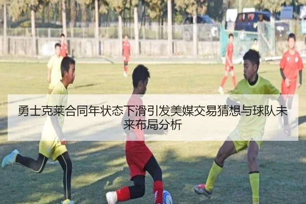 勇士克莱合同年状态下滑引发美媒交易猜想与球队未来布局分析