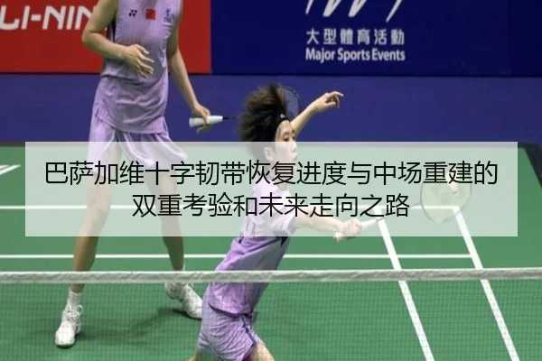 巴萨加维十字韧带恢复进度与中场重建的双重考验和未来走向之路
