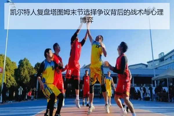 凯尔特人复盘塔图姆末节选择争议背后的战术与心理博弈