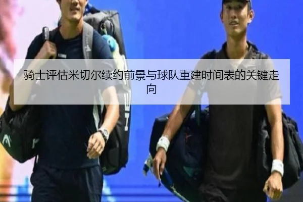 骑士评估米切尔续约前景与球队重建时间表的关键走向