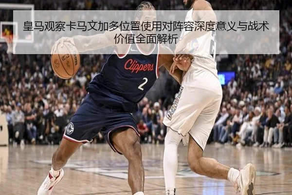 皇马观察卡马文加多位置使用对阵容深度意义与战术价值全面解析