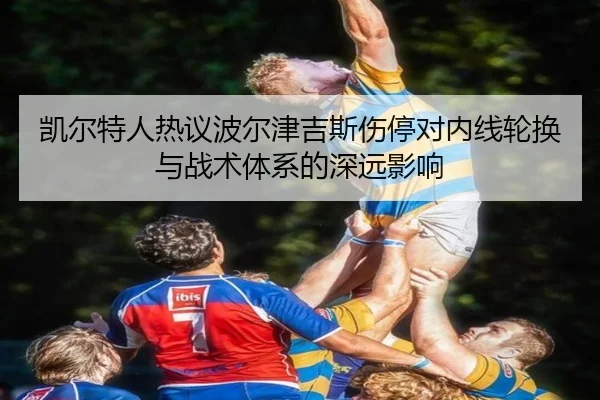 凯尔特人热议波尔津吉斯伤停对内线轮换与战术体系的深远影响