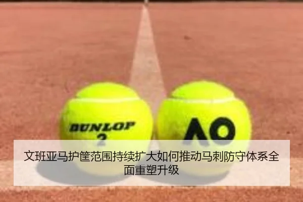 文班亚马护筐范围持续扩大如何推动马刺防守体系全面重塑升级