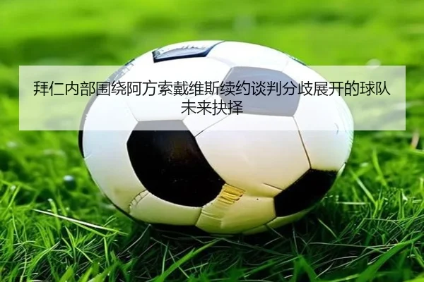 拜仁内部围绕阿方索戴维斯续约谈判分歧展开的球队未来抉择