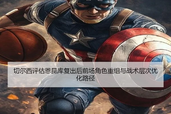 切尔西评估恩昆库复出后前场角色重组与战术层次优化路径