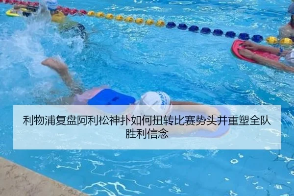 利物浦复盘阿利松神扑如何扭转比赛势头并重塑全队胜利信念
