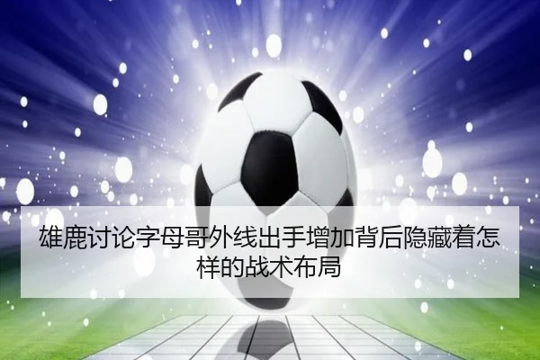 雄鹿讨论字母哥外线出手增加背后隐藏着怎样的战术布局