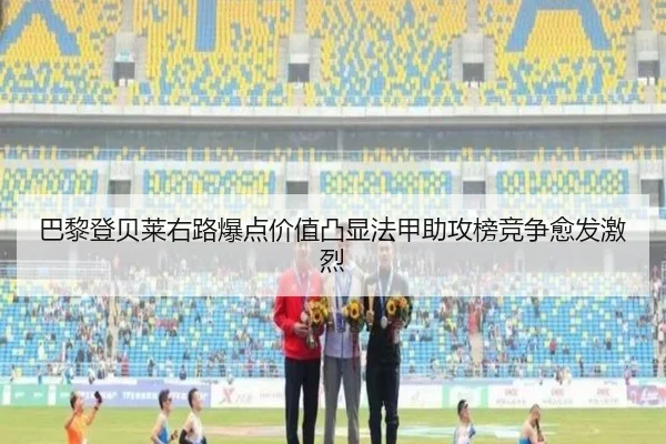 巴黎登贝莱右路爆点价值凸显法甲助攻榜竞争愈发激烈