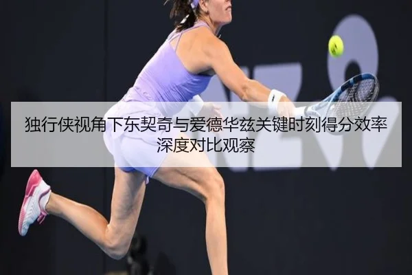 独行侠视角下东契奇与爱德华兹关键时刻得分效率深度对比观察