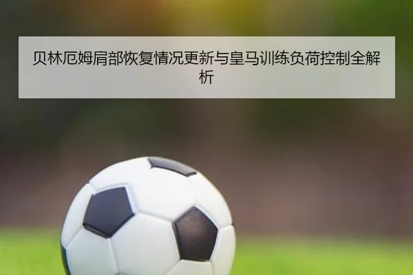 贝林厄姆肩部恢复情况更新与皇马训练负荷控制全解析